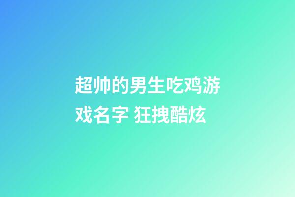 超帅的男生吃鸡游戏名字 狂拽酷炫